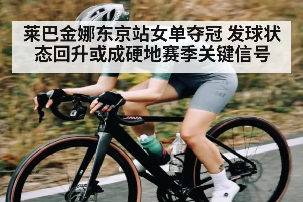 莱巴金娜东京站女单夺冠 发球状态回升或成硬地赛季关键信号